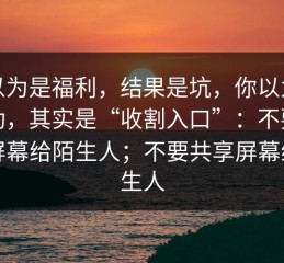 我以为是福利，结果是坑，你以为是活动，其实是“收割入口”：不要共享屏幕给陌生人；不要共享屏幕给陌生人