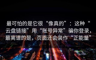 最可怕的是它很“像真的”：这种“云盘链接”用“账号异常”骗你登录，最离谱的是，页面还会装作“正能量”