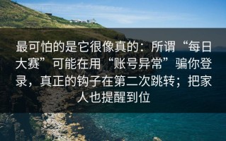 最可怕的是它很像真的：所谓“每日大赛”可能在用“账号异常”骗你登录，真正的钩子在第二次跳转；把家人也提醒到位