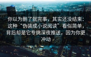 你以为删了就完事，其实还没结束：这种“伪装成小说阅读”看似简单，背后却是它专挑深夜推送，因为你更冲动