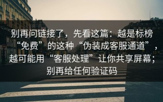别再问链接了，先看这篇：越是标榜“免费”的这种“伪装成客服通道”，越可能用“客服处理”让你共享屏幕；别再给任何验证码