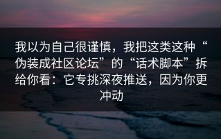 我以为自己很谨慎，我把这类这种“伪装成社区论坛”的“话术脚本”拆给你看：它专挑深夜推送，因为你更冲动