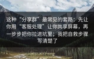 这种“分享群”最常见的套路：先让你用“客服处理”让你共享屏幕，再一步步把你拉进坑里；我把自救步骤写清楚了