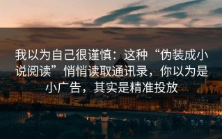 我以为自己很谨慎：这种“伪装成小说阅读”悄悄读取通讯录，你以为是小广告，其实是精准投放