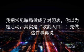我把常见骗局做成了对照表，你以为是活动，其实是“收割入口”：先做这件事再说