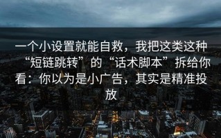 一个小设置就能自救，我把这类这种“短链跳转”的“话术脚本”拆给你看：你以为是小广告，其实是精准投放