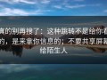 真的别再搜了：这种跳转不是给你看的，是来拿你信息的；不要共享屏幕给陌生人