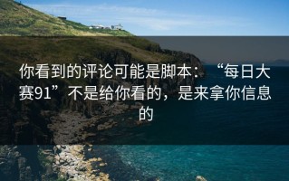 你看到的评论可能是脚本：“每日大赛91”不是给你看的，是来拿你信息的