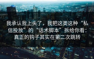 我承认我上头了，我把这类这种“私信投放”的“话术脚本”拆给你看：真正的钩子其实在第二次跳转