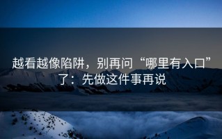越看越像陷阱，别再问“哪里有入口”了：先做这件事再说