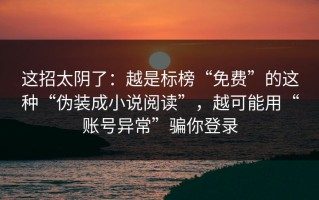 这招太阴了：越是标榜“免费”的这种“伪装成小说阅读”，越可能用“账号异常”骗你登录