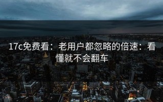 17c免费看：老用户都忽略的倍速：看懂就不会翻车