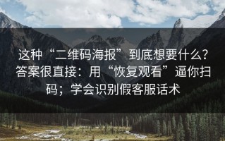 这种“二维码海报”到底想要什么？答案很直接：用“恢复观看”逼你扫码；学会识别假客服话术