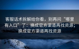 客服话术拆解给你看，别再问“哪里有入口”了：换成官方渠道再找资源；换成官方渠道再找资源