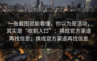 一张截图就能看懂，你以为是活动，其实是“收割入口”：换成官方渠道再找信息；换成官方渠道再找信息