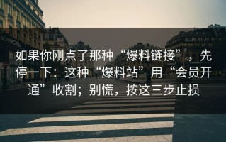 如果你刚点了那种“爆料链接”，先停一下：这种“爆料站”用“会员开通”收割；别慌，按这三步止损
