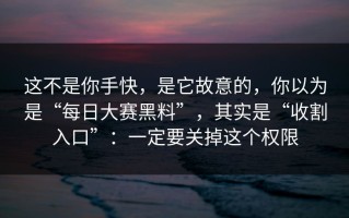 这不是你手快，是它故意的，你以为是“每日大赛黑料”，其实是“收割入口”：一定要关掉这个权限