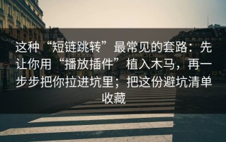 这种“短链跳转”最常见的套路：先让你用“播放插件”植入木马，再一步步把你拉进坑里；把这份避坑清单收藏