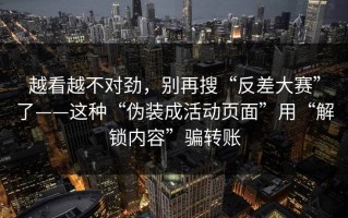 越看越不对劲，别再搜“反差大赛”了——这种“伪装成活动页面”用“解锁内容”骗转账