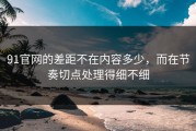 91官网的差距不在内容多少，而在节奏切点处理得细不细
