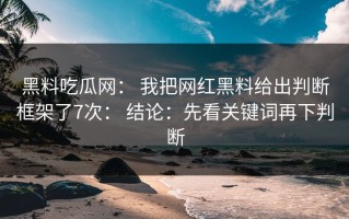 黑料吃瓜网： 我把网红黑料给出判断框架了7次： 结论：先看关键词再下判断