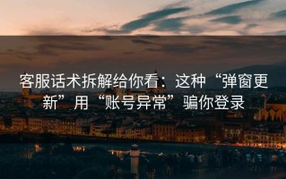 客服话术拆解给你看：这种“弹窗更新”用“账号异常”骗你登录