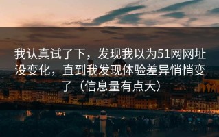 我认真试了下，发现我以为51网网址没变化，直到我发现体验差异悄悄变了（信息量有点大）