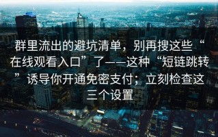 群里流出的避坑清单，别再搜这些“在线观看入口”了——这种“短链跳转”诱导你开通免密支付；立刻检查这三个设置