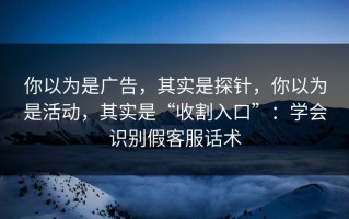你以为是广告，其实是探针，你以为是活动，其实是“收割入口”：学会识别假客服话术