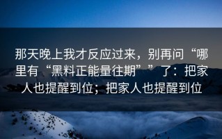 那天晚上我才反应过来，别再问“哪里有“黑料正能量往期””了：把家人也提醒到位；把家人也提醒到位