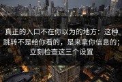 真正的入口不在你以为的地方：这种跳转不是给你看的，是来拿你信息的；立刻检查这三个设置