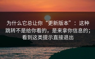 为什么它总让你“更新版本”：这种跳转不是给你看的，是来拿你信息的；看到这类提示直接退出