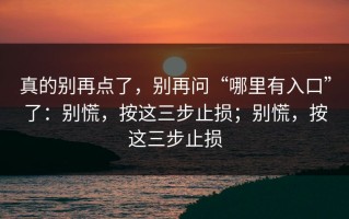 真的别再点了，别再问“哪里有入口”了：别慌，按这三步止损；别慌，按这三步止损