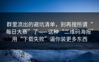 群里流出的避坑清单，别再搜所谓“每日大赛”了——这种“二维码海报”用“下载失败”逼你装更多东西