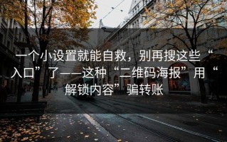 一个小设置就能自救，别再搜这些“入口”了——这种“二维码海报”用“解锁内容”骗转账