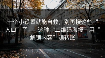 一个小设置就能自救，别再搜这些“入口”了——这种“二维码海报”用“解锁内容”骗转账
