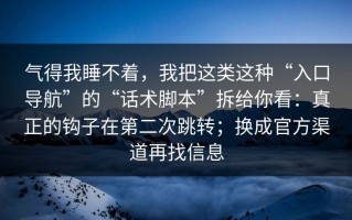 气得我睡不着，我把这类这种“入口导航”的“话术脚本”拆给你看：真正的钩子在第二次跳转；换成官方渠道再找信息