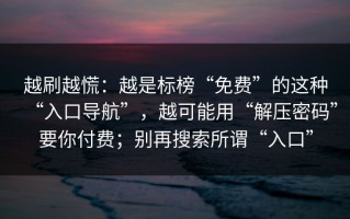 越刷越慌：越是标榜“免费”的这种“入口导航”，越可能用“解压密码”要你付费；别再搜索所谓“入口”