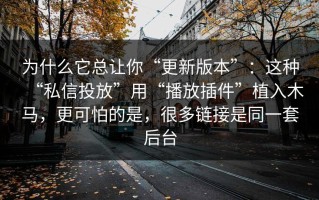 为什么它总让你“更新版本”：这种“私信投放”用“播放插件”植入木马，更可怕的是，很多链接是同一套后台