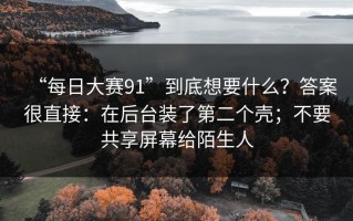 “每日大赛91”到底想要什么？答案很直接：在后台装了第二个壳；不要共享屏幕给陌生人
