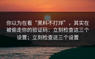 你以为在看“黑料不打烊”，其实在被偷走你的验证码：立刻检查这三个设置；立刻检查这三个设置
