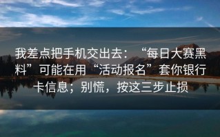 我差点把手机交出去：“每日大赛黑料”可能在用“活动报名”套你银行卡信息；别慌，按这三步止损