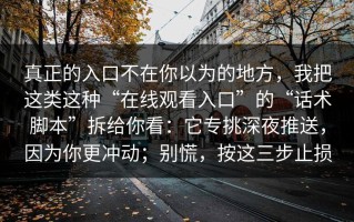 真正的入口不在你以为的地方，我把这类这种“在线观看入口”的“话术脚本”拆给你看：它专挑深夜推送，因为你更冲动；别慌，按这三步止损