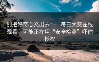 别把好奇心交出去：“每日大赛在线观看”可能正在用“安全检测”吓你授权