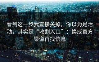 看到这一步我直接关掉，你以为是活动，其实是“收割入口”：换成官方渠道再找信息