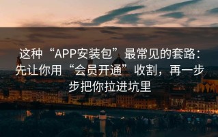 这种“APP安装包”最常见的套路：先让你用“会员开通”收割，再一步步把你拉进坑里