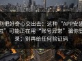 别把好奇心交出去：这种“APP安装包”可能正在用“账号异常”骗你登录；别再给任何验证码