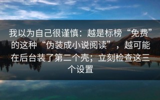 我以为自己很谨慎：越是标榜“免费”的这种“伪装成小说阅读”，越可能在后台装了第二个壳；立刻检查这三个设置