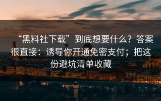 “黑料社下载”到底想要什么？答案很直接：诱导你开通免密支付；把这份避坑清单收藏