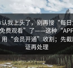 我承认我上头了，别再搜“每日大赛在线免费观看”了——这种“APP安装包”用“会员开通”收割；先截图留证再处理